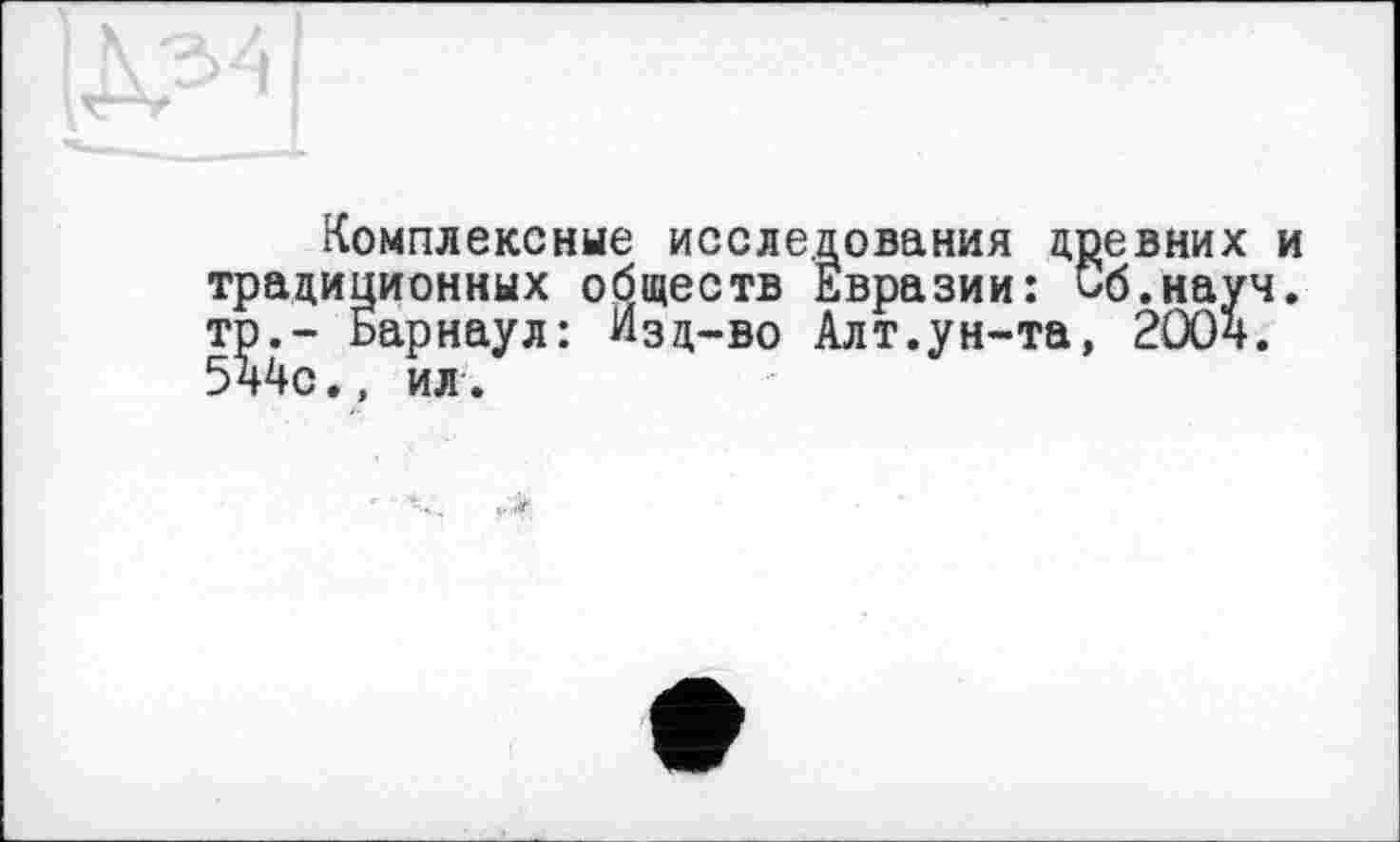 ﻿Комплексные исследования древних и традиционных обществ Евразии: Об.науч, тр.- Барнаул: Изд-во Алт.ун-та, 200ч. 5ч4с., ил.